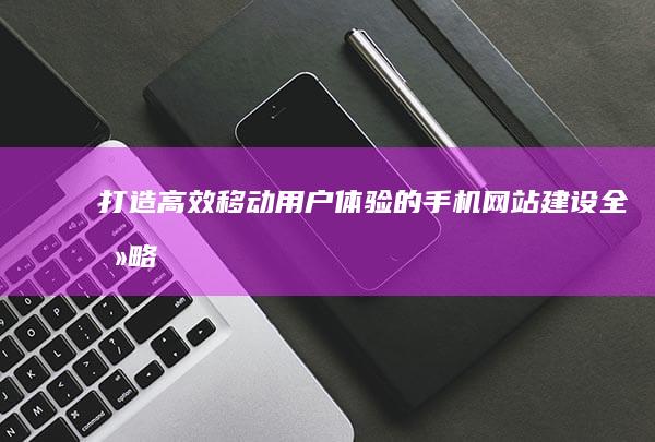 打造高效移动用户体验的手机网站建设全攻略