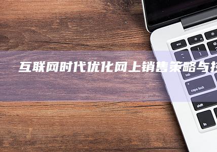 互联网+时代：优化网上销售策略与技巧揭秘